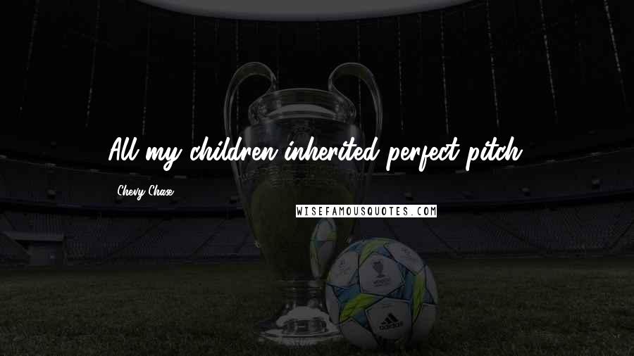 Chevy Chase Quotes: All my children inherited perfect pitch.