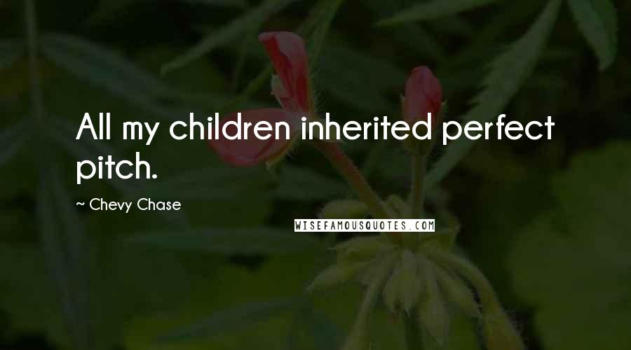 Chevy Chase Quotes: All my children inherited perfect pitch.