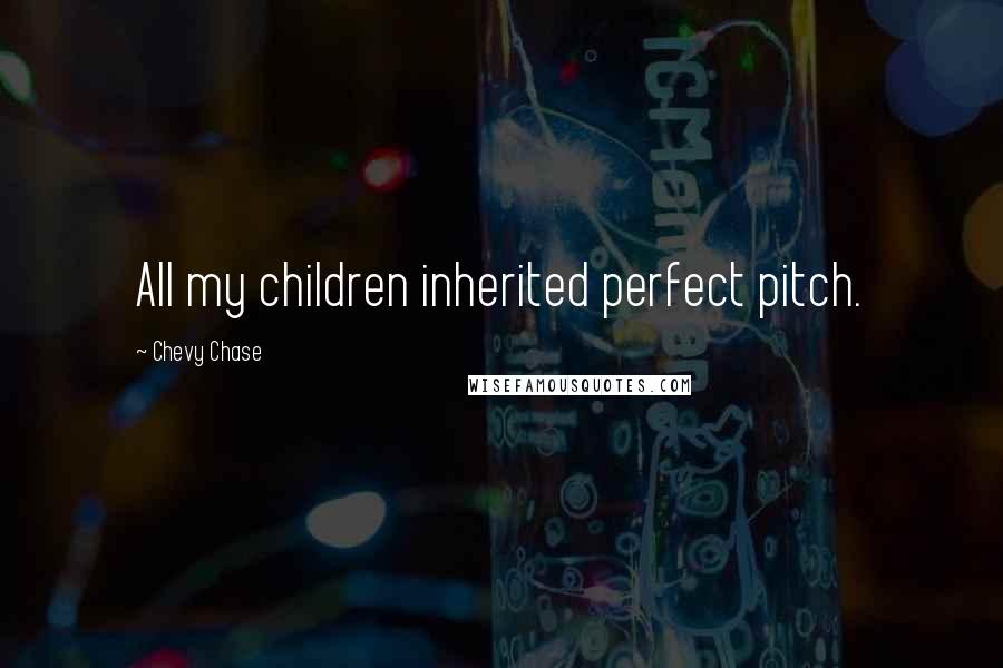 Chevy Chase Quotes: All my children inherited perfect pitch.