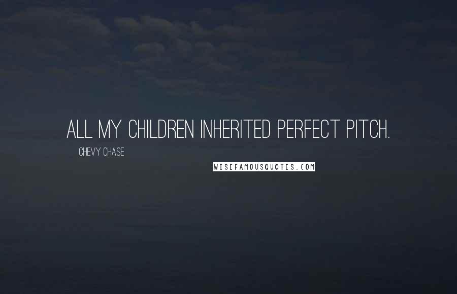 Chevy Chase Quotes: All my children inherited perfect pitch.