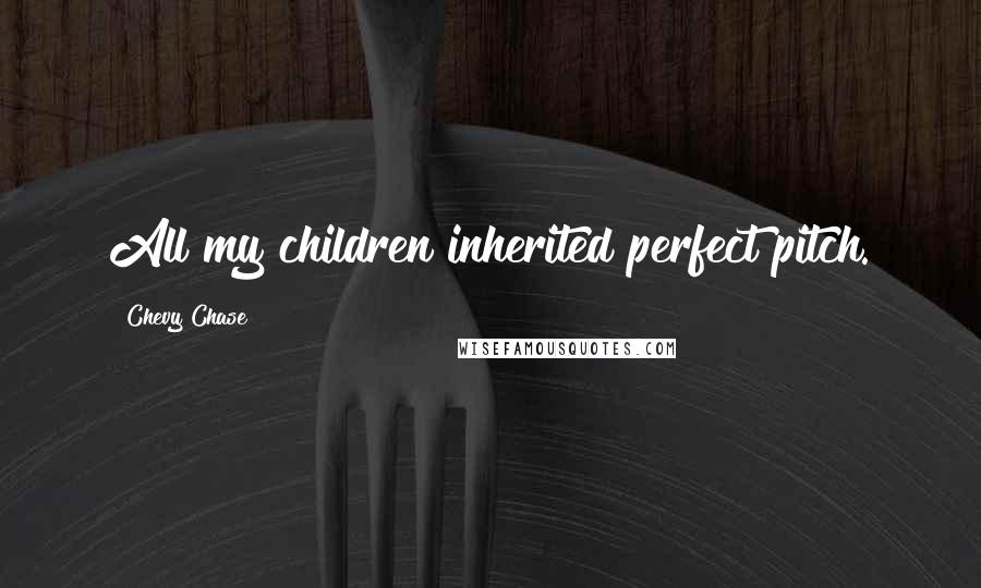 Chevy Chase Quotes: All my children inherited perfect pitch.