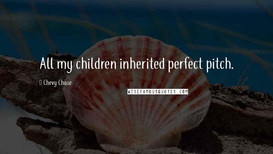 Chevy Chase Quotes: All my children inherited perfect pitch.