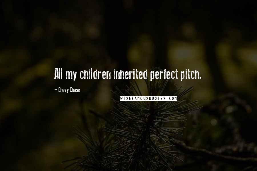 Chevy Chase Quotes: All my children inherited perfect pitch.