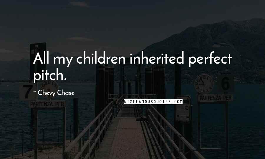 Chevy Chase Quotes: All my children inherited perfect pitch.