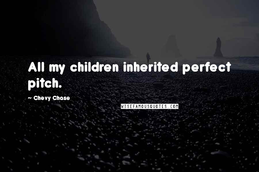 Chevy Chase Quotes: All my children inherited perfect pitch.