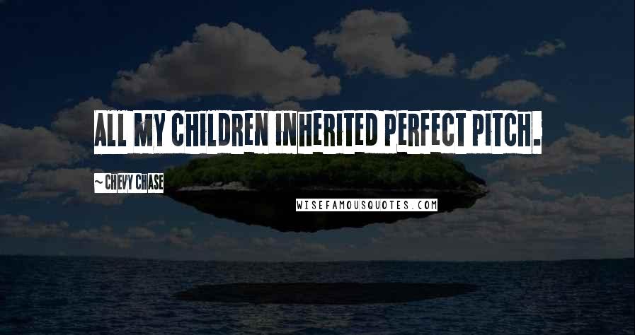 Chevy Chase Quotes: All my children inherited perfect pitch.