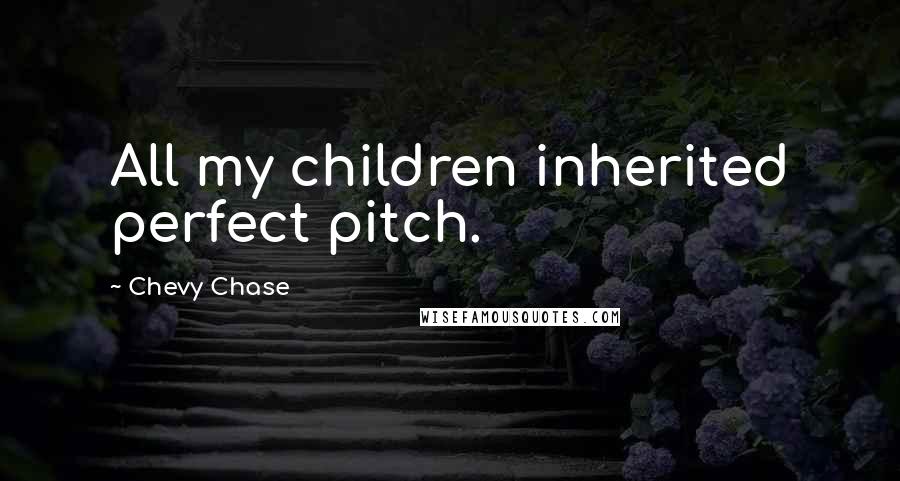 Chevy Chase Quotes: All my children inherited perfect pitch.