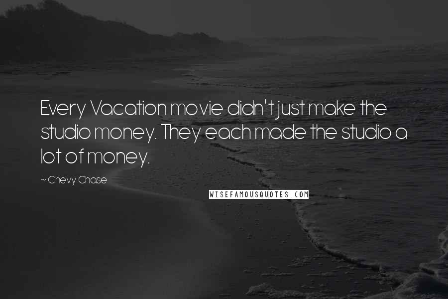 Chevy Chase Quotes: Every Vacation movie didn't just make the studio money. They each made the studio a lot of money.