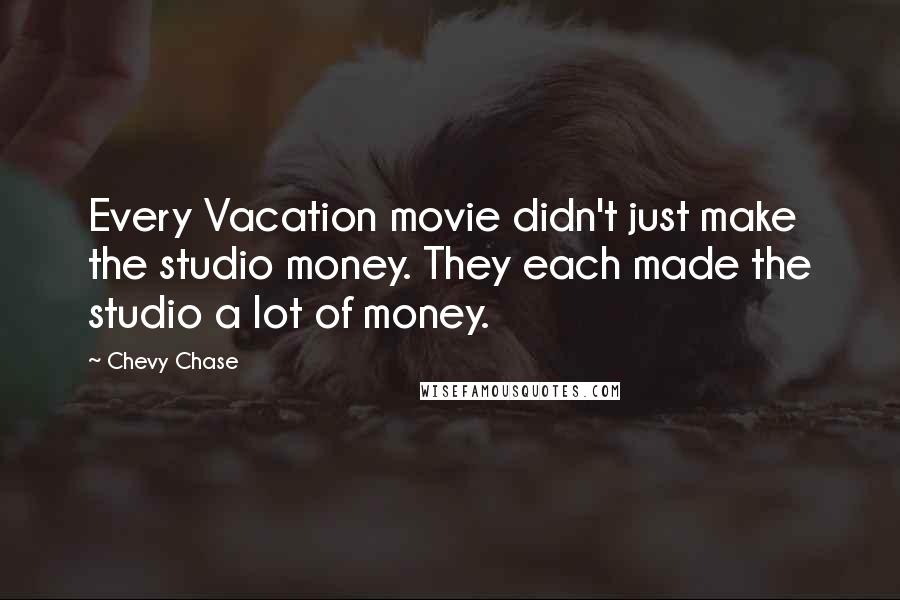 Chevy Chase Quotes: Every Vacation movie didn't just make the studio money. They each made the studio a lot of money.