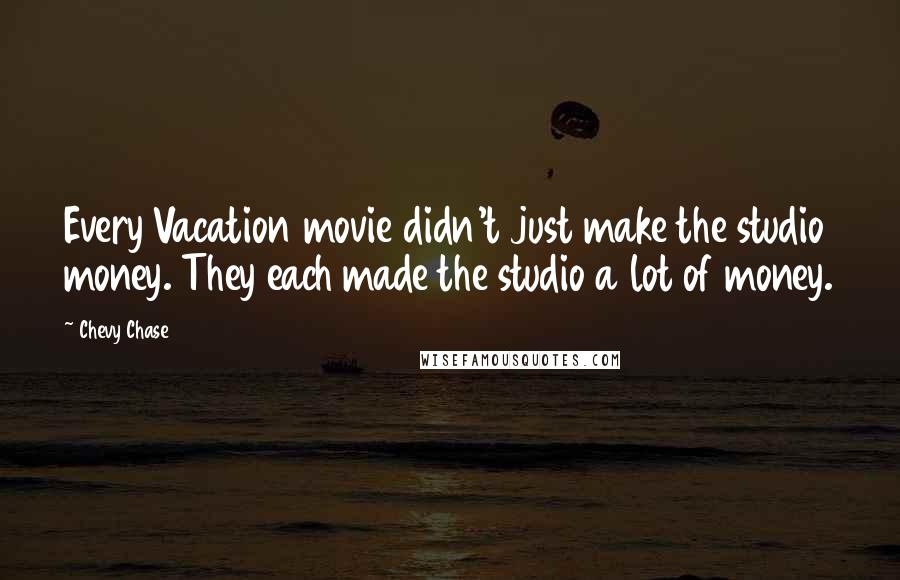 Chevy Chase Quotes: Every Vacation movie didn't just make the studio money. They each made the studio a lot of money.
