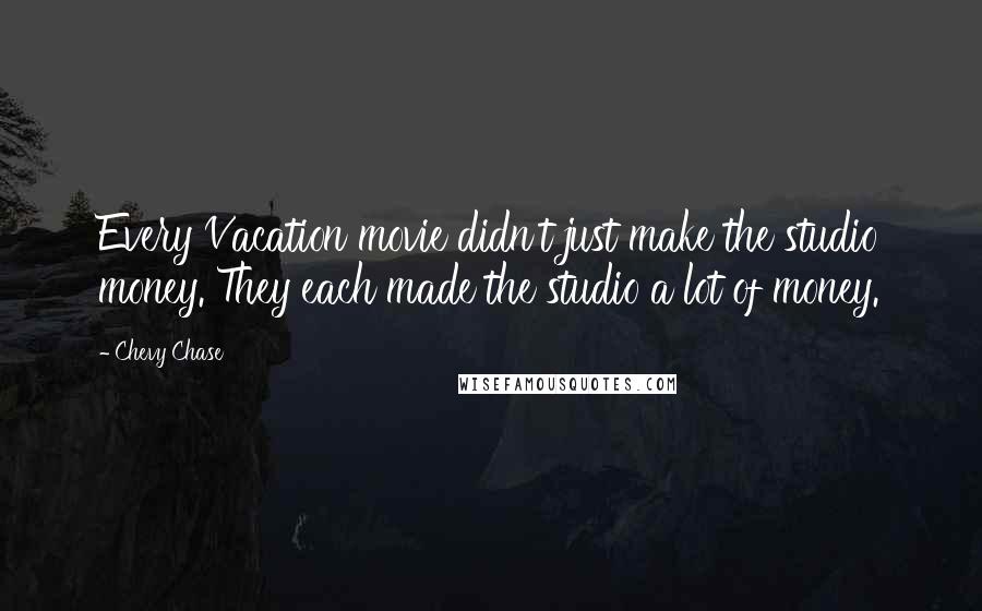 Chevy Chase Quotes: Every Vacation movie didn't just make the studio money. They each made the studio a lot of money.