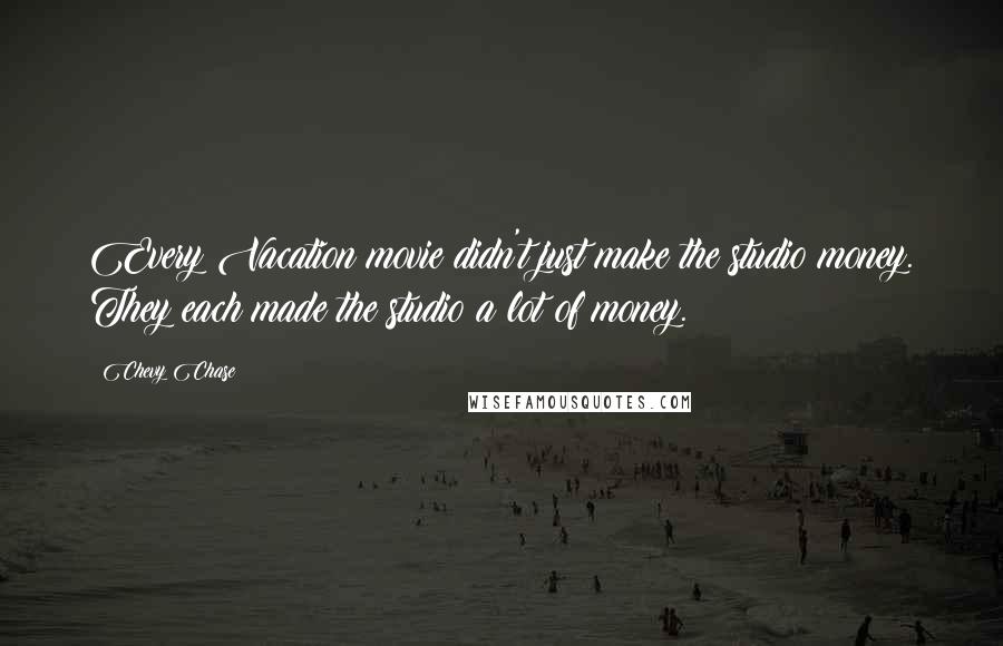 Chevy Chase Quotes: Every Vacation movie didn't just make the studio money. They each made the studio a lot of money.