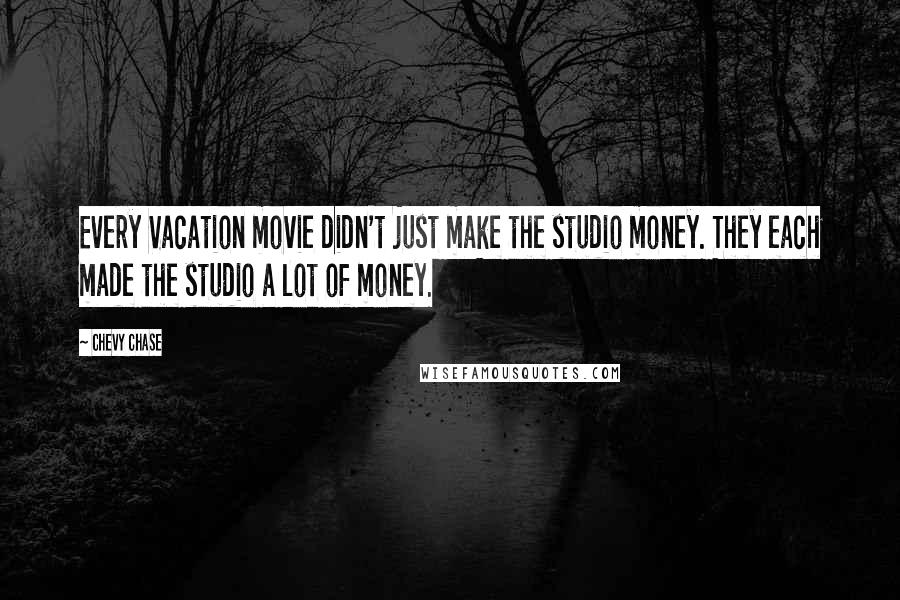 Chevy Chase Quotes: Every Vacation movie didn't just make the studio money. They each made the studio a lot of money.