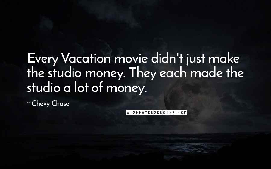 Chevy Chase Quotes: Every Vacation movie didn't just make the studio money. They each made the studio a lot of money.