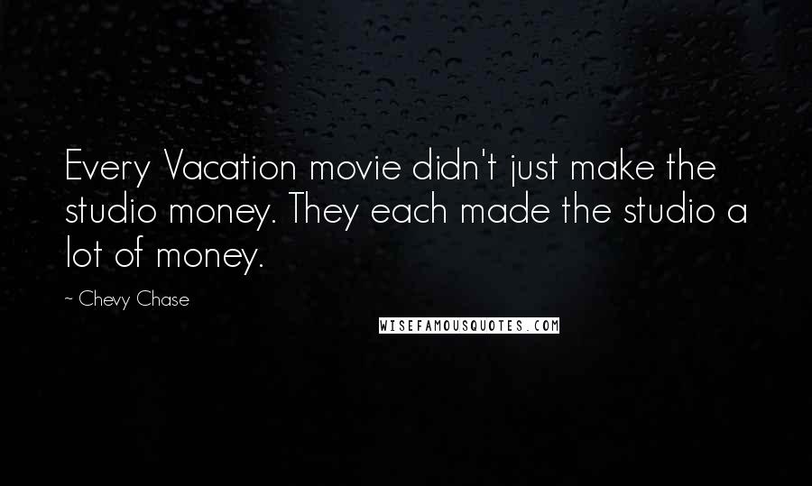 Chevy Chase Quotes: Every Vacation movie didn't just make the studio money. They each made the studio a lot of money.