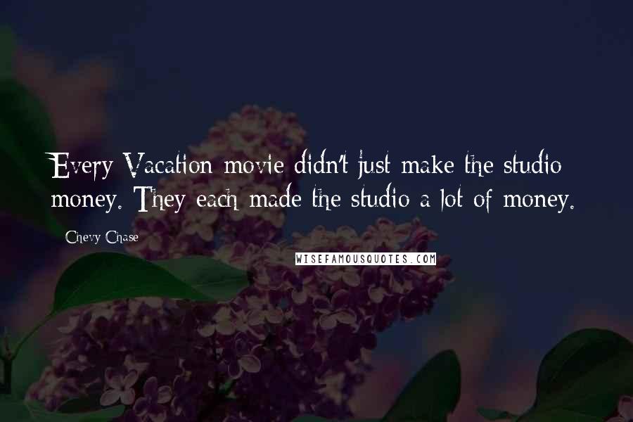 Chevy Chase Quotes: Every Vacation movie didn't just make the studio money. They each made the studio a lot of money.