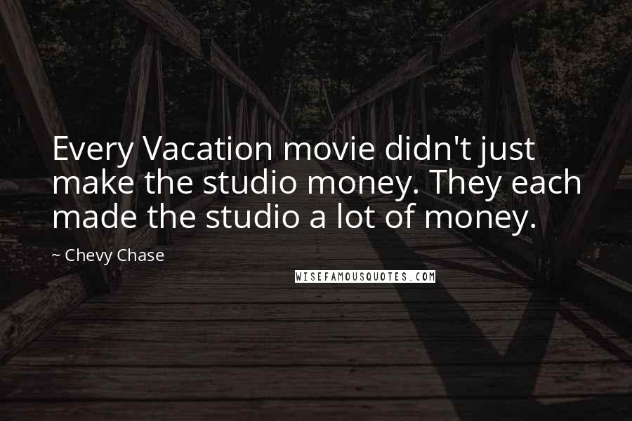 Chevy Chase Quotes: Every Vacation movie didn't just make the studio money. They each made the studio a lot of money.