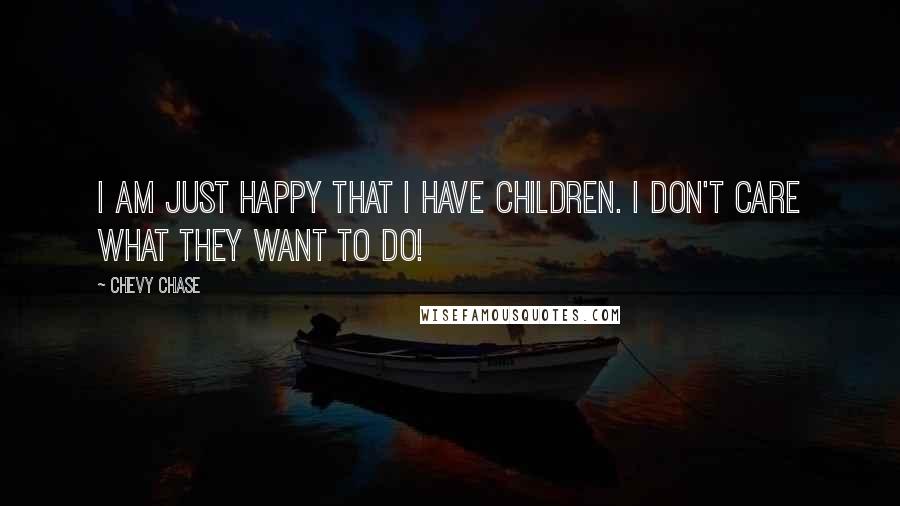 Chevy Chase Quotes: I am just happy that I have children. I don't care what they want to do!