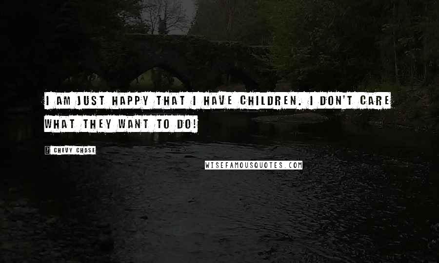 Chevy Chase Quotes: I am just happy that I have children. I don't care what they want to do!