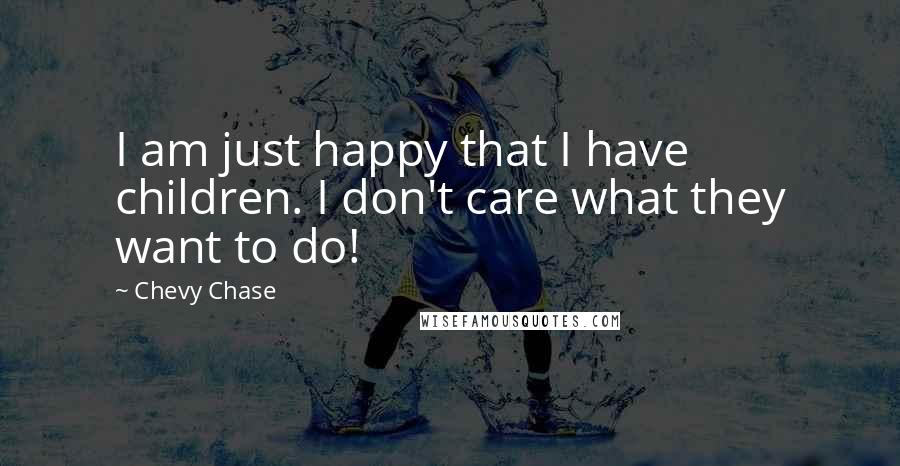 Chevy Chase Quotes: I am just happy that I have children. I don't care what they want to do!