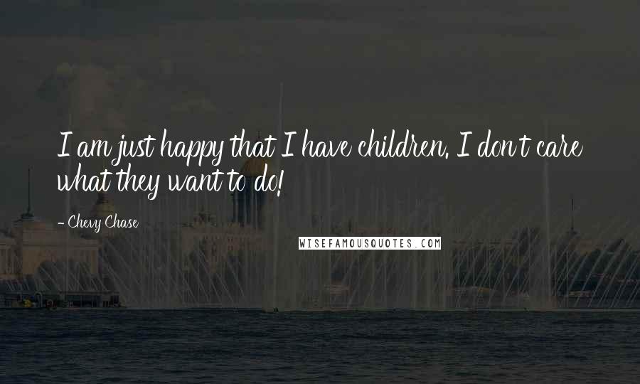 Chevy Chase Quotes: I am just happy that I have children. I don't care what they want to do!