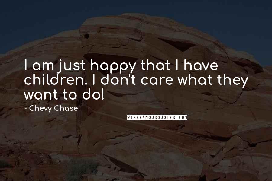 Chevy Chase Quotes: I am just happy that I have children. I don't care what they want to do!