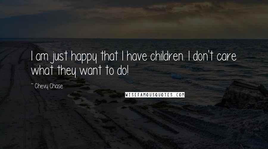 Chevy Chase Quotes: I am just happy that I have children. I don't care what they want to do!