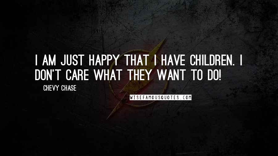 Chevy Chase Quotes: I am just happy that I have children. I don't care what they want to do!