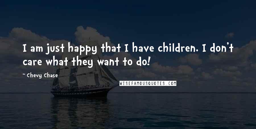 Chevy Chase Quotes: I am just happy that I have children. I don't care what they want to do!