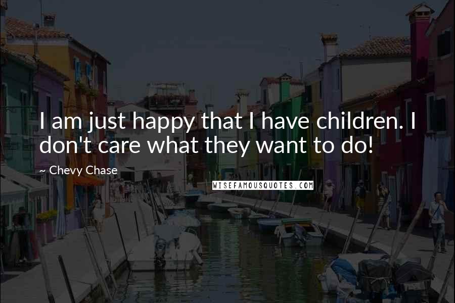 Chevy Chase Quotes: I am just happy that I have children. I don't care what they want to do!