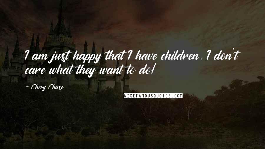 Chevy Chase Quotes: I am just happy that I have children. I don't care what they want to do!