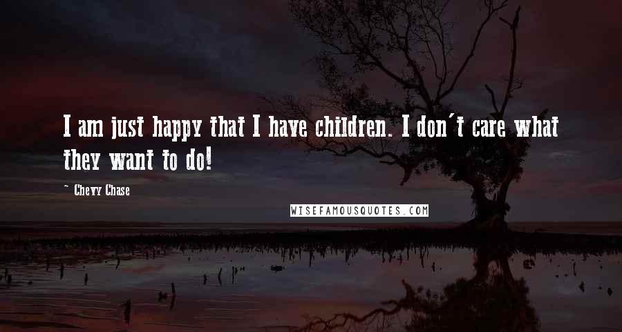 Chevy Chase Quotes: I am just happy that I have children. I don't care what they want to do!