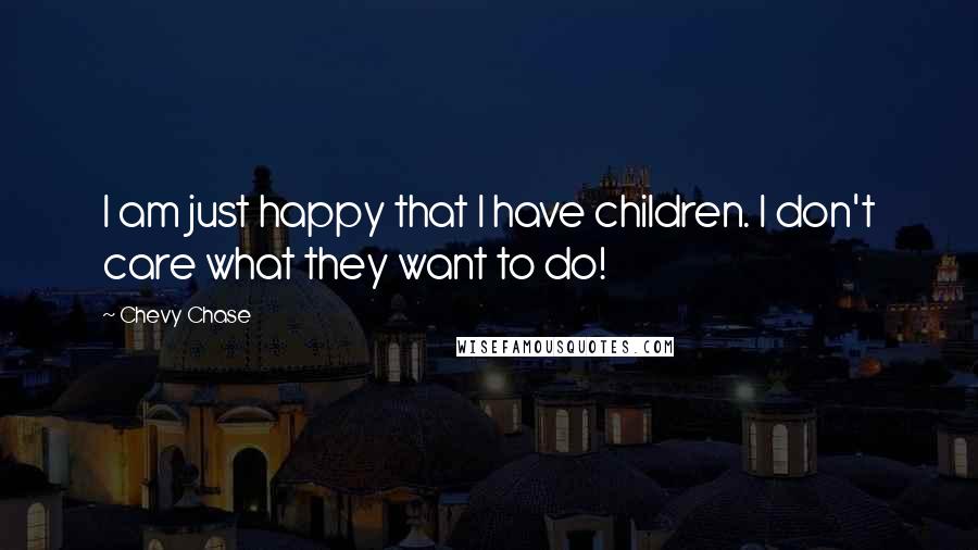 Chevy Chase Quotes: I am just happy that I have children. I don't care what they want to do!