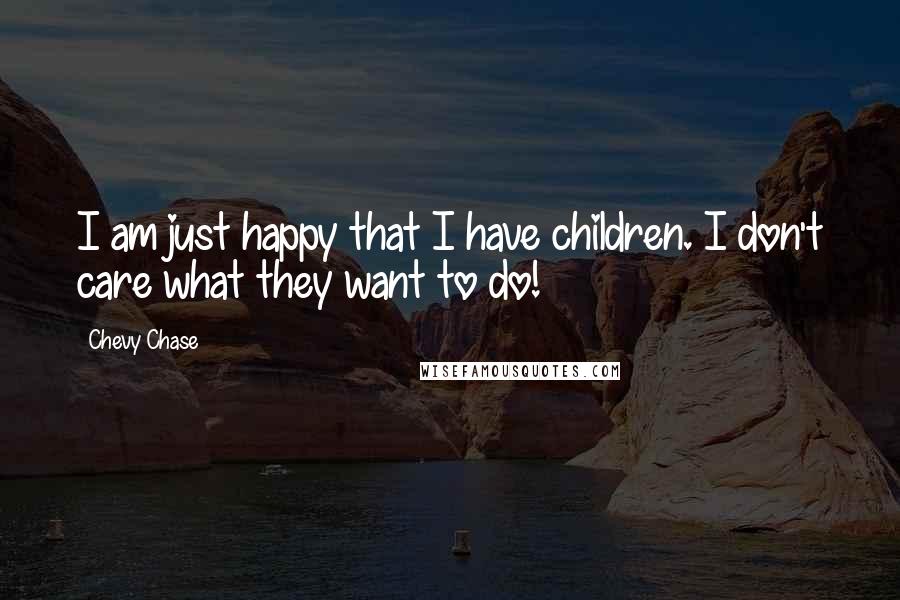 Chevy Chase Quotes: I am just happy that I have children. I don't care what they want to do!