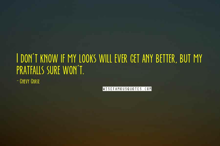 Chevy Chase Quotes: I don't know if my looks will ever get any better, but my pratfalls sure won't.