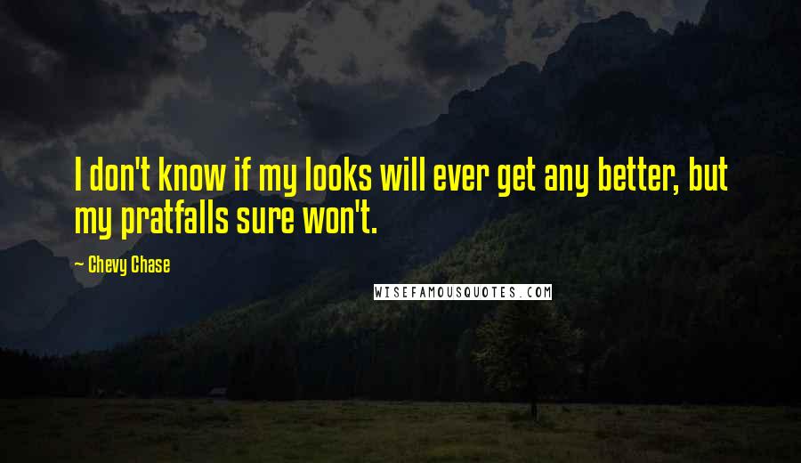 Chevy Chase Quotes: I don't know if my looks will ever get any better, but my pratfalls sure won't.