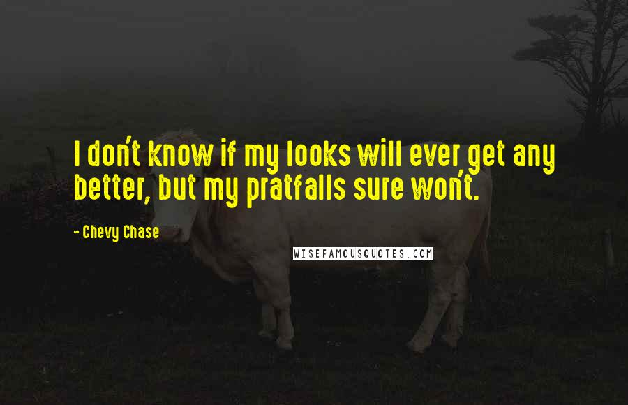 Chevy Chase Quotes: I don't know if my looks will ever get any better, but my pratfalls sure won't.