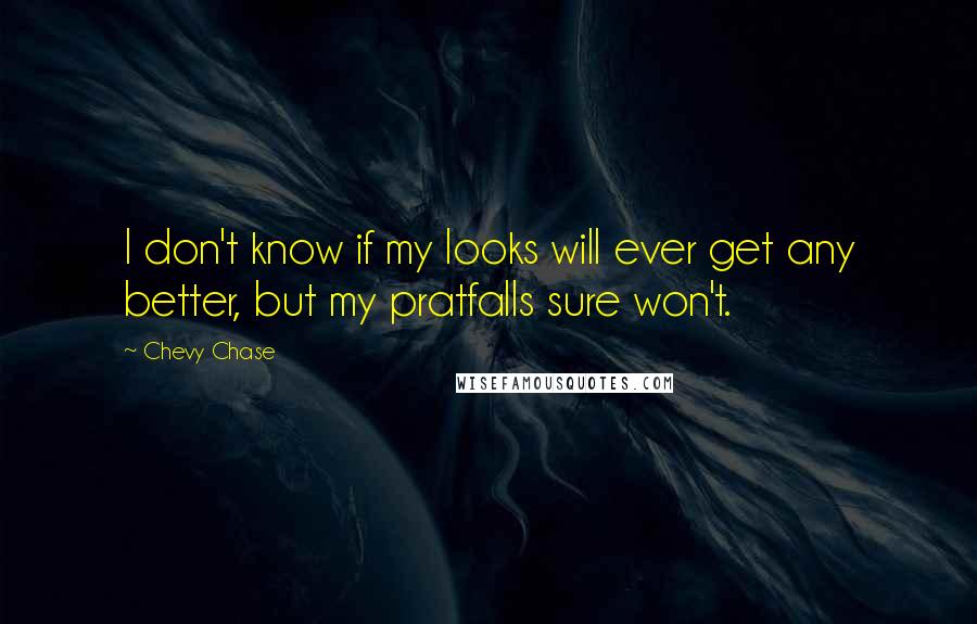 Chevy Chase Quotes: I don't know if my looks will ever get any better, but my pratfalls sure won't.