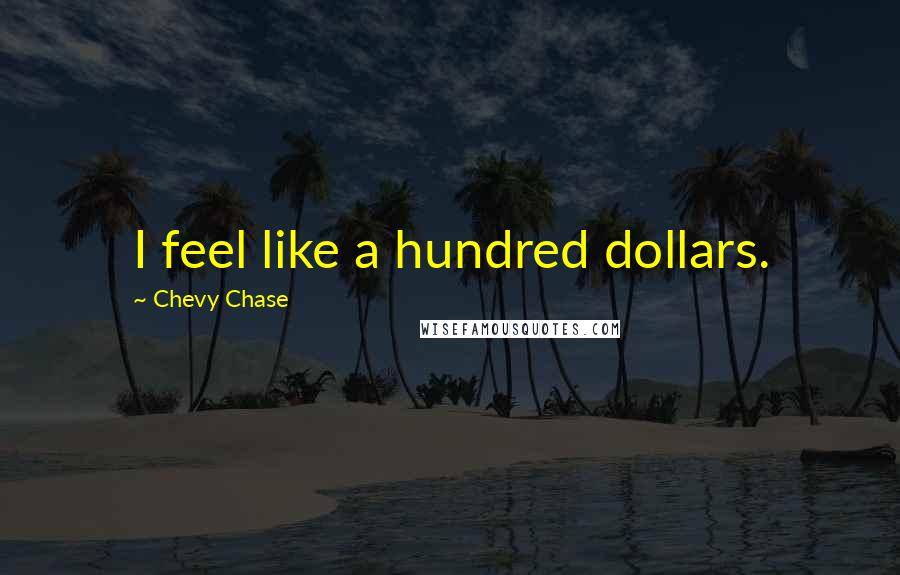 Chevy Chase Quotes: I feel like a hundred dollars.
