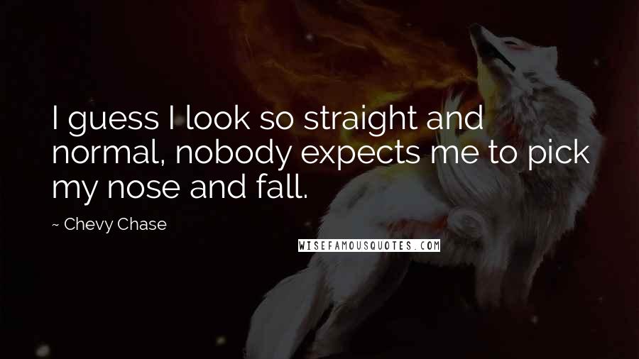 Chevy Chase Quotes: I guess I look so straight and normal, nobody expects me to pick my nose and fall.