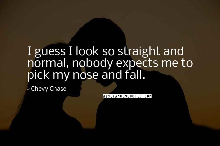 Chevy Chase Quotes: I guess I look so straight and normal, nobody expects me to pick my nose and fall.