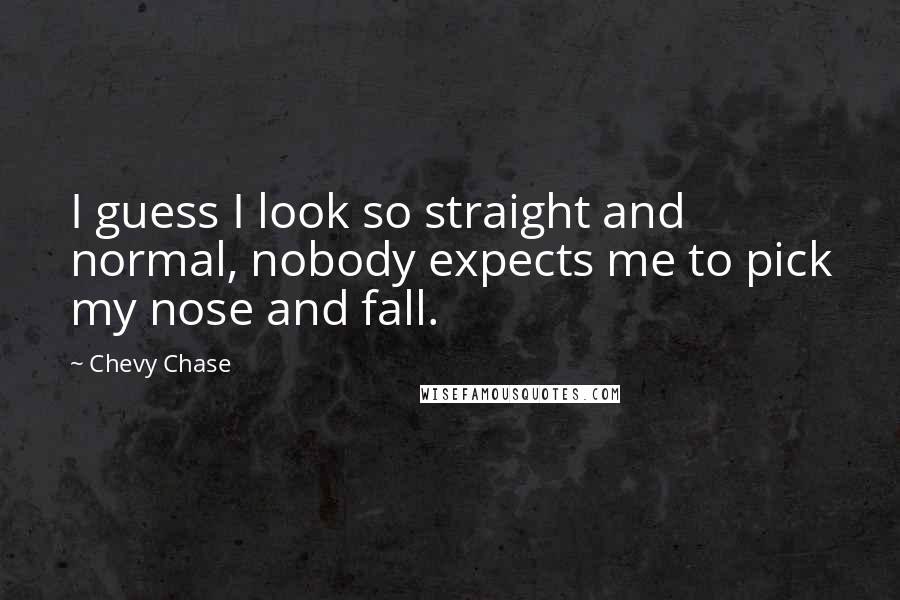Chevy Chase Quotes: I guess I look so straight and normal, nobody expects me to pick my nose and fall.