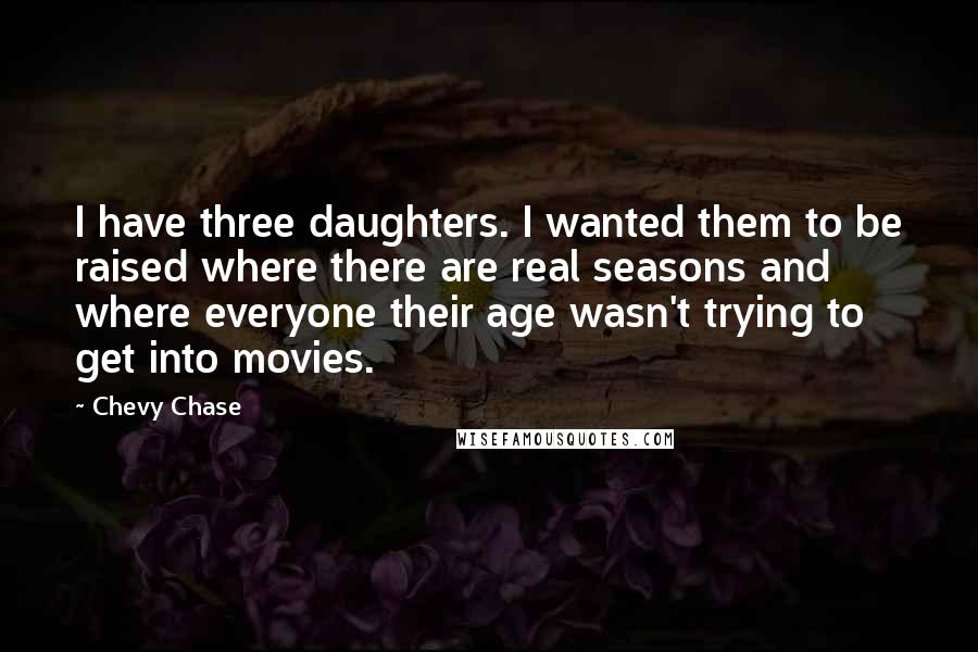 Chevy Chase Quotes: I have three daughters. I wanted them to be raised where there are real seasons and where everyone their age wasn't trying to get into movies.