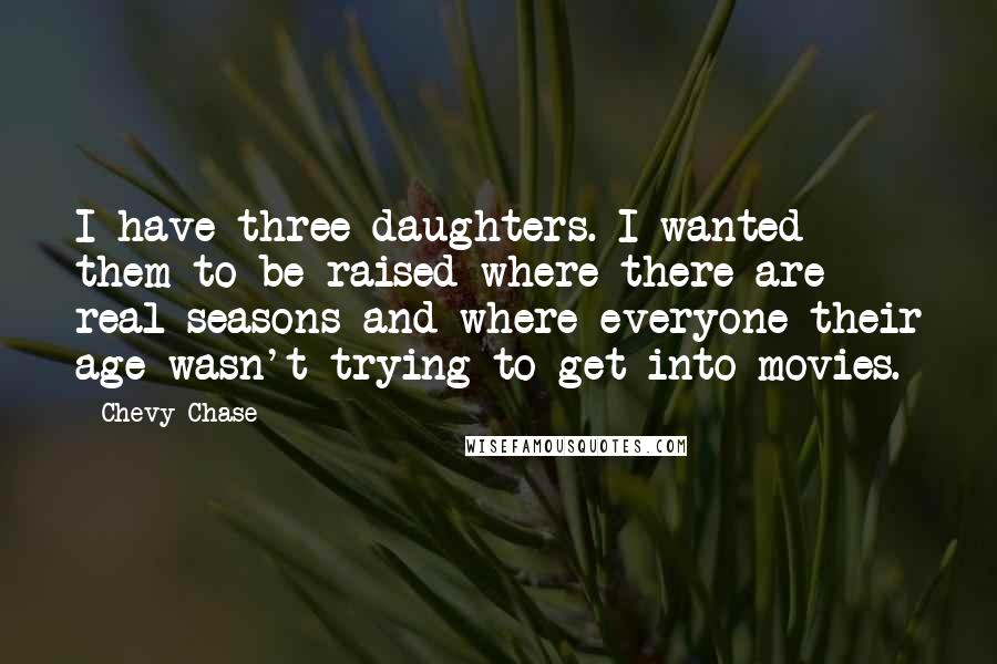 Chevy Chase Quotes: I have three daughters. I wanted them to be raised where there are real seasons and where everyone their age wasn't trying to get into movies.