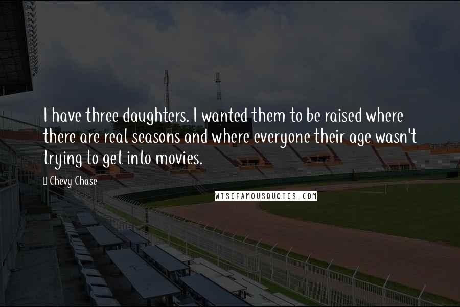 Chevy Chase Quotes: I have three daughters. I wanted them to be raised where there are real seasons and where everyone their age wasn't trying to get into movies.