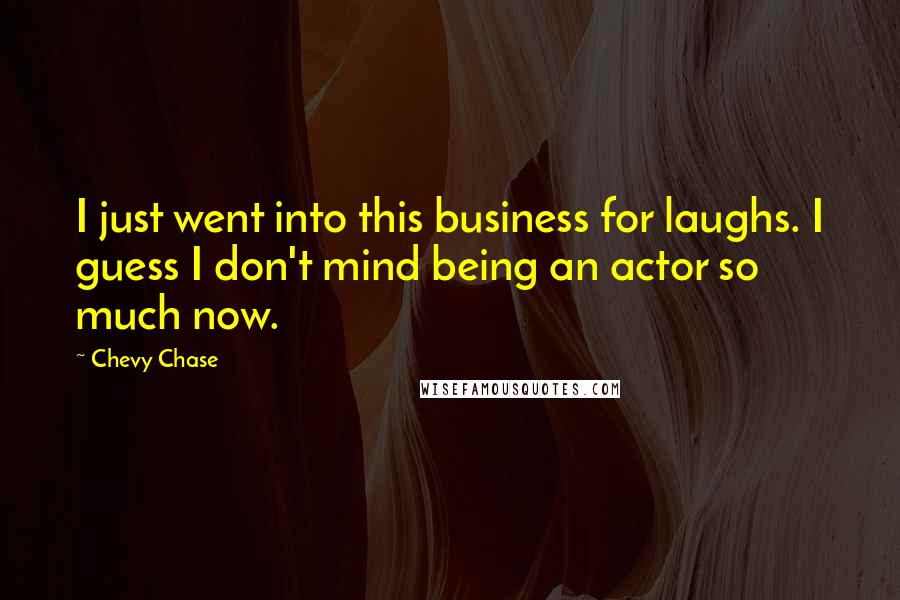 Chevy Chase Quotes: I just went into this business for laughs. I guess I don't mind being an actor so much now.