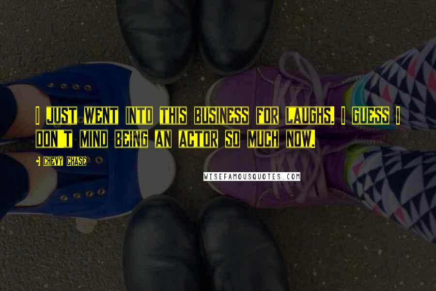 Chevy Chase Quotes: I just went into this business for laughs. I guess I don't mind being an actor so much now.