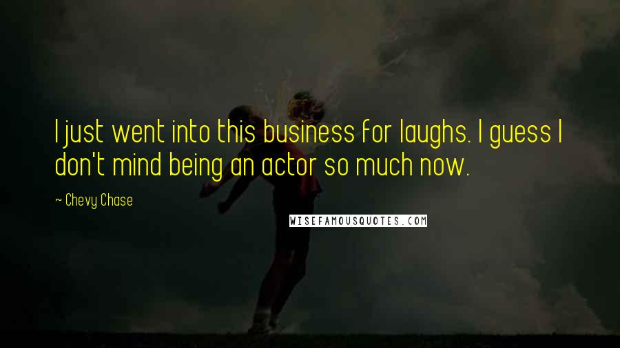 Chevy Chase Quotes: I just went into this business for laughs. I guess I don't mind being an actor so much now.