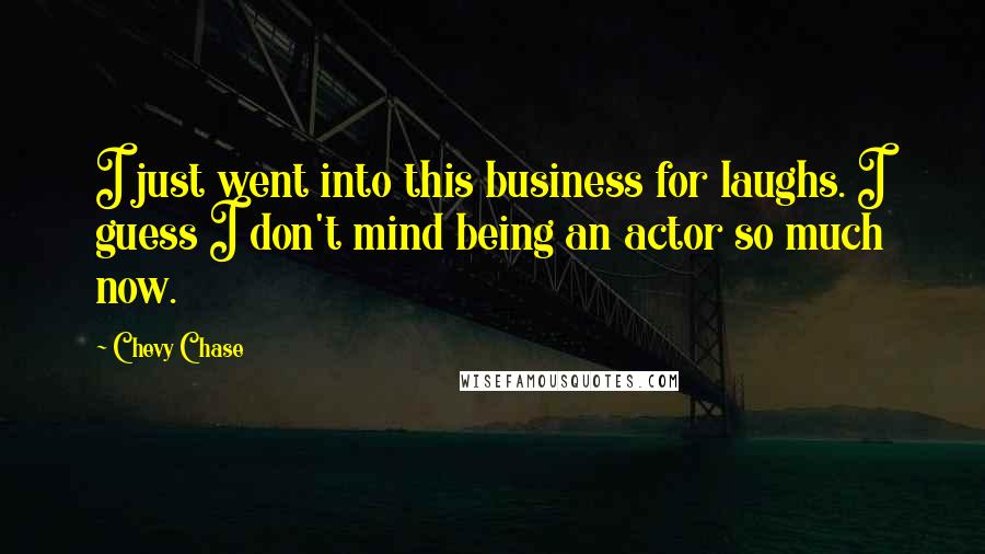 Chevy Chase Quotes: I just went into this business for laughs. I guess I don't mind being an actor so much now.
