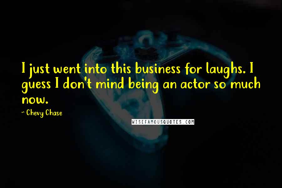 Chevy Chase Quotes: I just went into this business for laughs. I guess I don't mind being an actor so much now.
